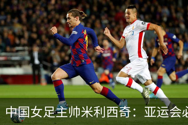中国女足主帅米利西奇：亚运会必须为金牌而战