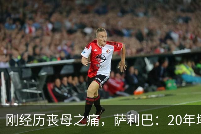 刚经历丧母之痛，萨利巴：20年塔帅说不把我放入名单，我差点哭了