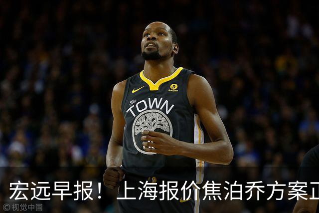宏远早报！上海报价焦泊乔方案正式出炉，朱芳雨赴新疆谈判，徐杰自费特训