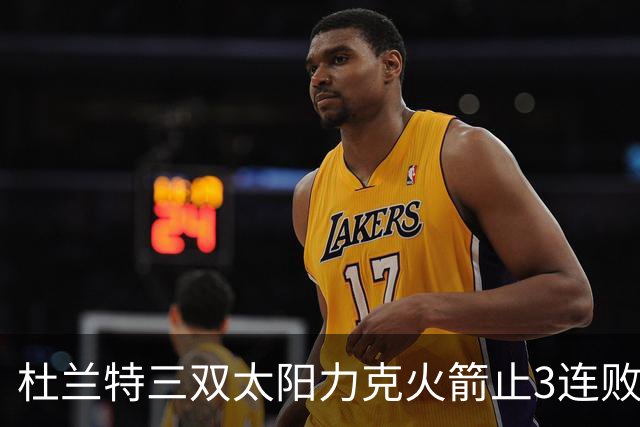 杜兰特三双太阳力克火箭止3连败 雄鹿大胜篮网