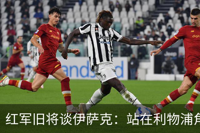 红军旧将谈伊萨克：站在利物浦角度希望瑞典尽早出局，我祝他顺利
