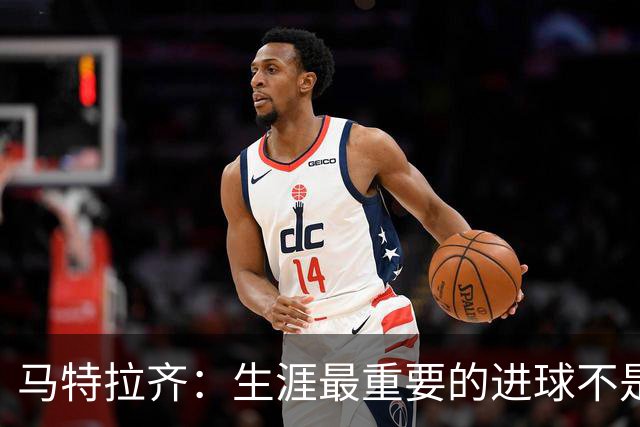 马特拉齐：生涯最重要的进球不是决赛那个，而是小组赛赢捷克的