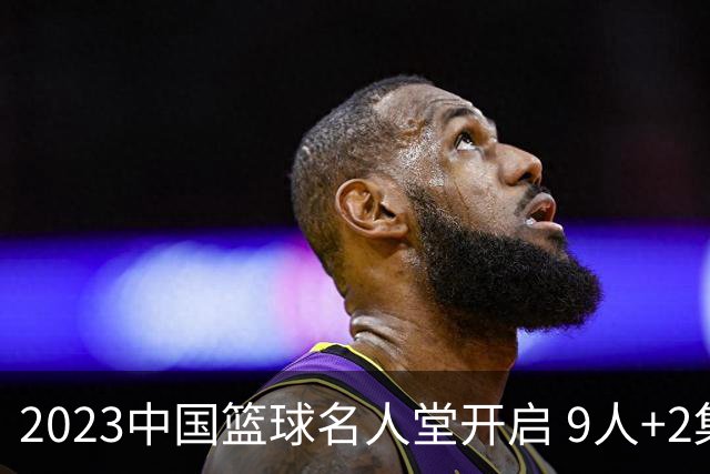 2023中国篮球名人堂开启 9人+2集体得到举荐