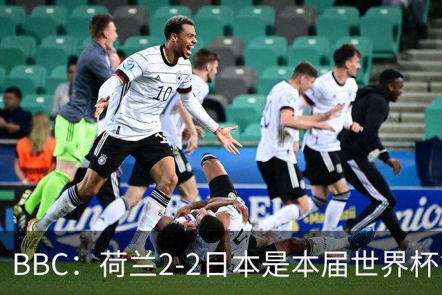 BBC：荷兰2-2日本是本届世界杯第一场准时开球的比赛